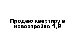 Продаю квартиру в новостройке 1,2